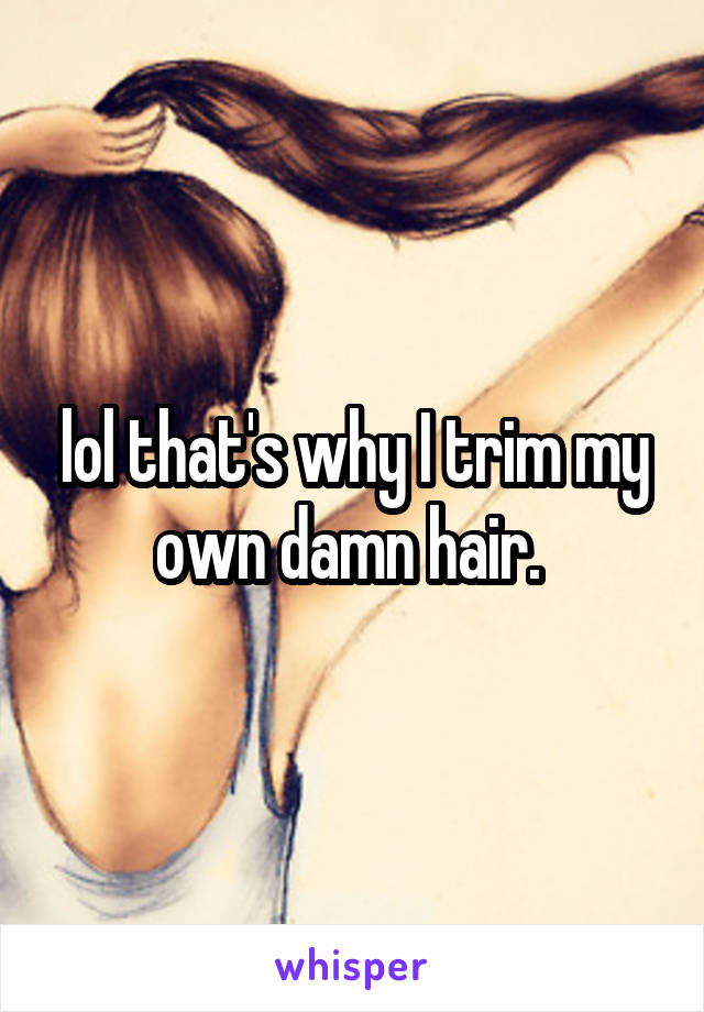 lol that's why I trim my own damn hair. 