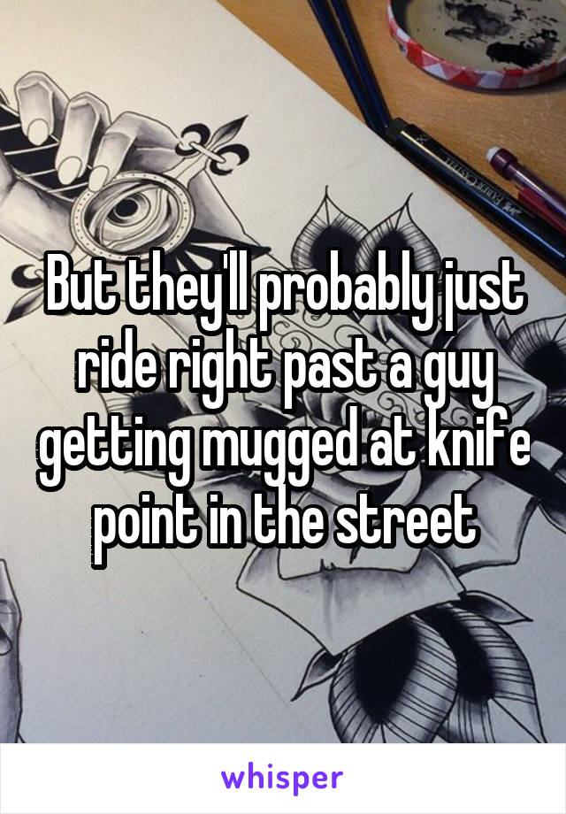 But they'll probably just ride right past a guy getting mugged at knife point in the street