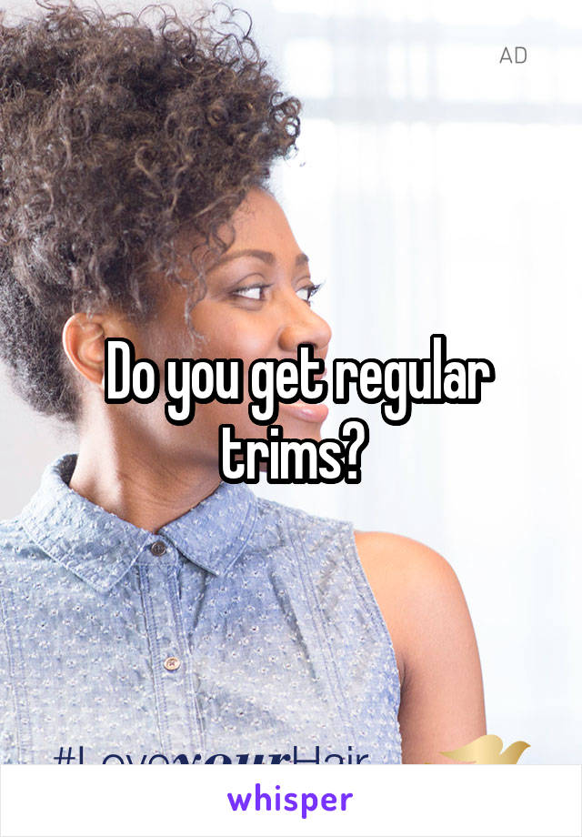  Do you get regular trims?