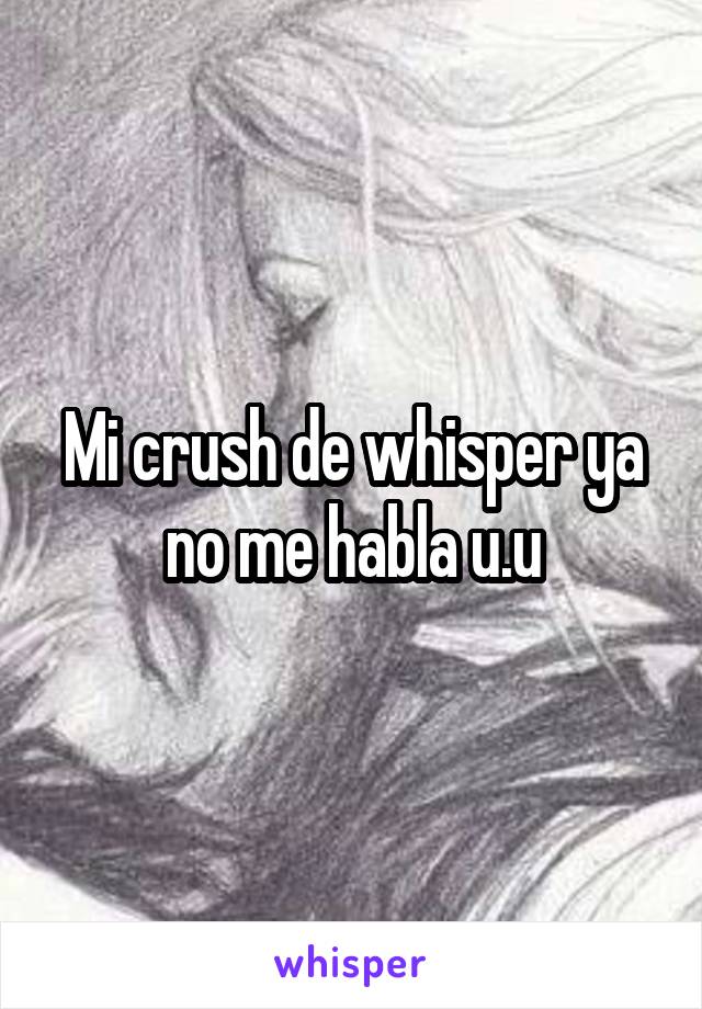 Mi crush de whisper ya no me habla u.u