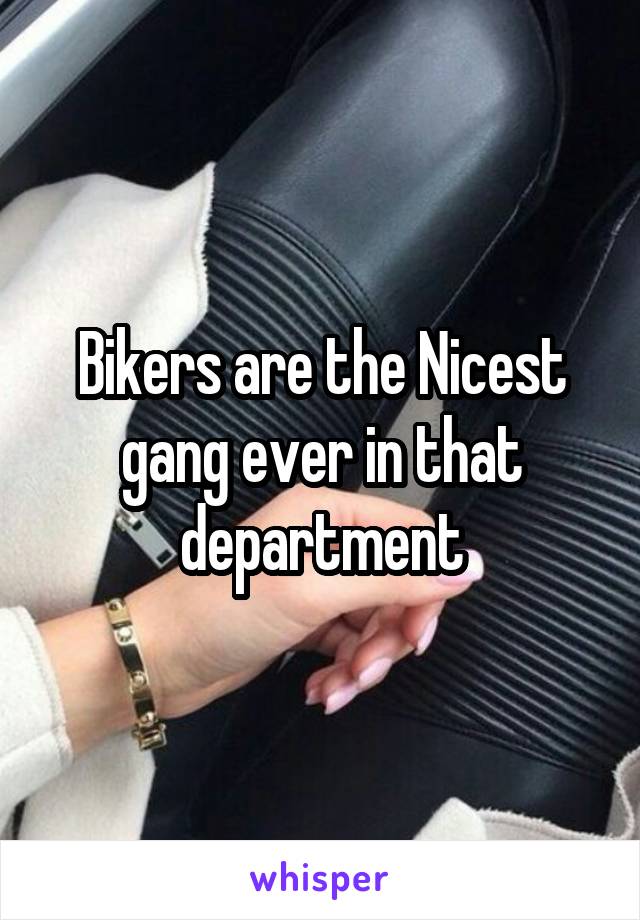 Bikers are the Nicest gang ever in that department