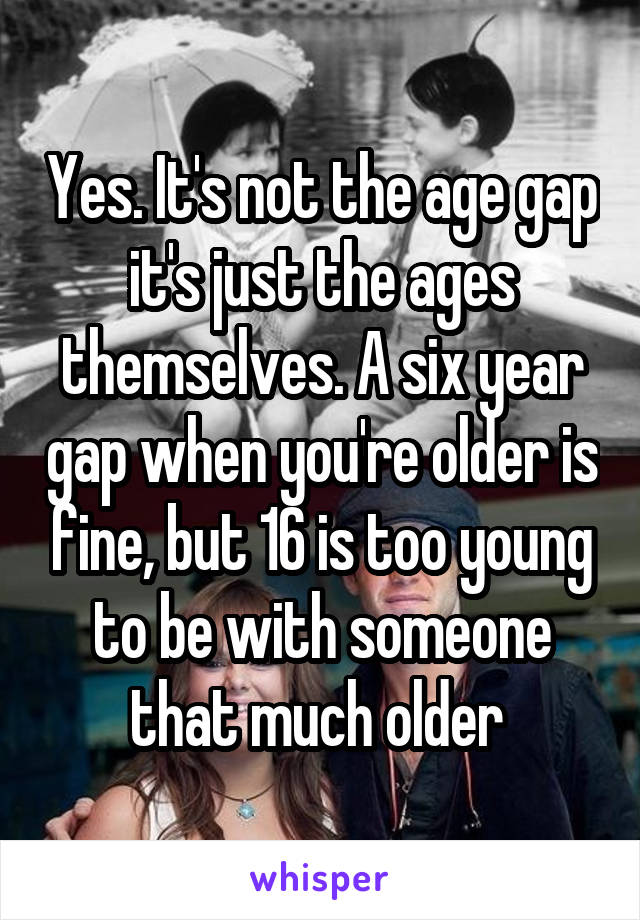 Yes. It's not the age gap it's just the ages themselves. A six year gap when you're older is fine, but 16 is too young to be with someone that much older 