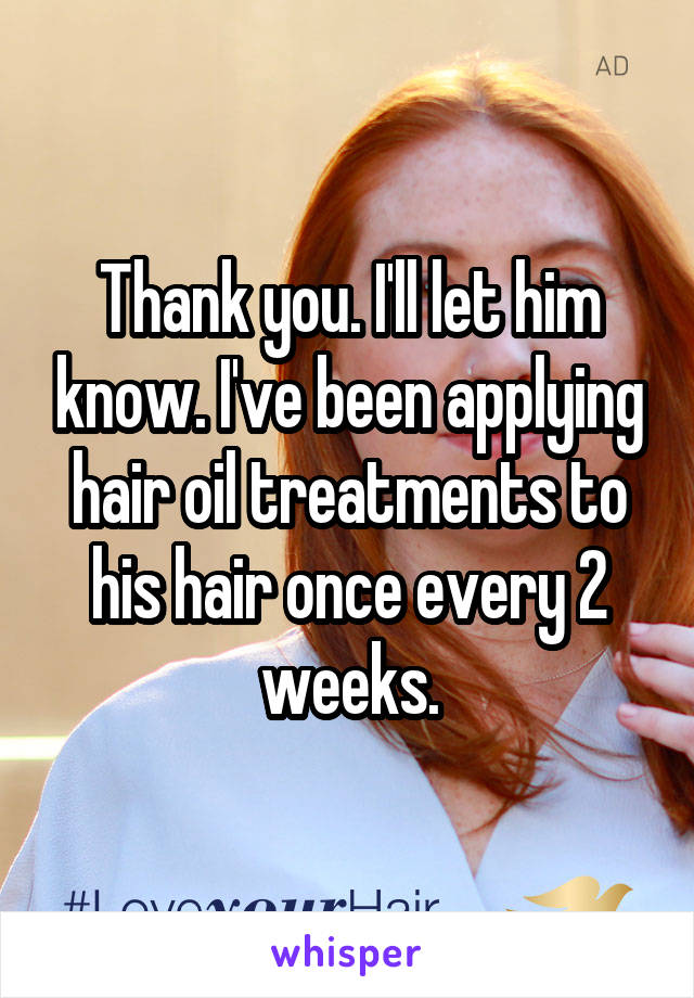 Thank you. I'll let him know. I've been applying hair oil treatments to his hair once every 2 weeks.