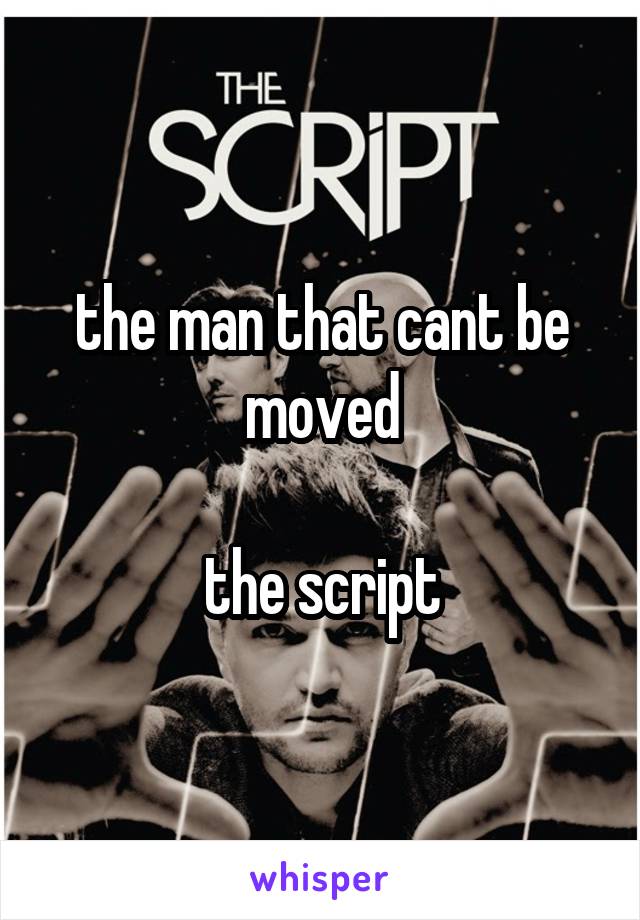 the man that cant be moved

the script