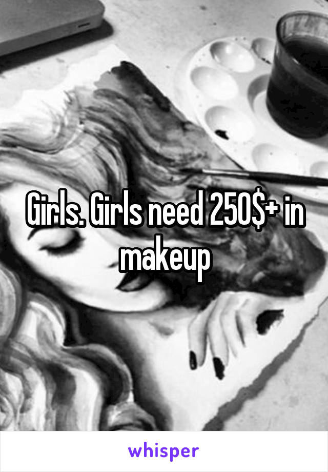 Girls. Girls need 250$+ in makeup