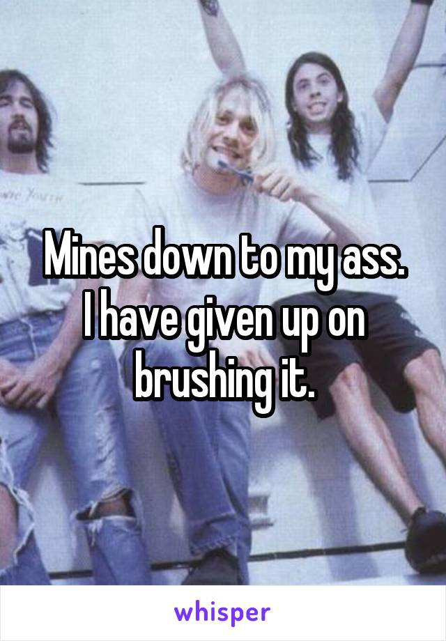 Mines down to my ass.
I have given up on brushing it.