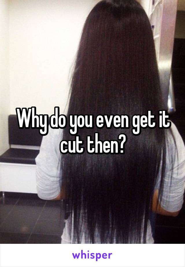 Why do you even get it cut then?