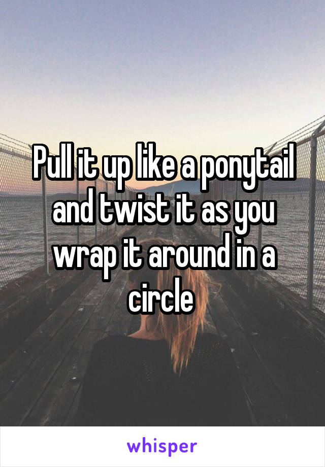 Pull it up like a ponytail and twist it as you wrap it around in a circle 