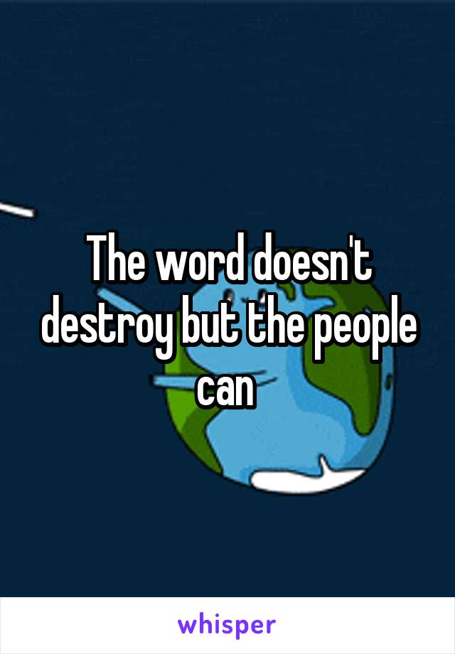 The word doesn't destroy but the people can 