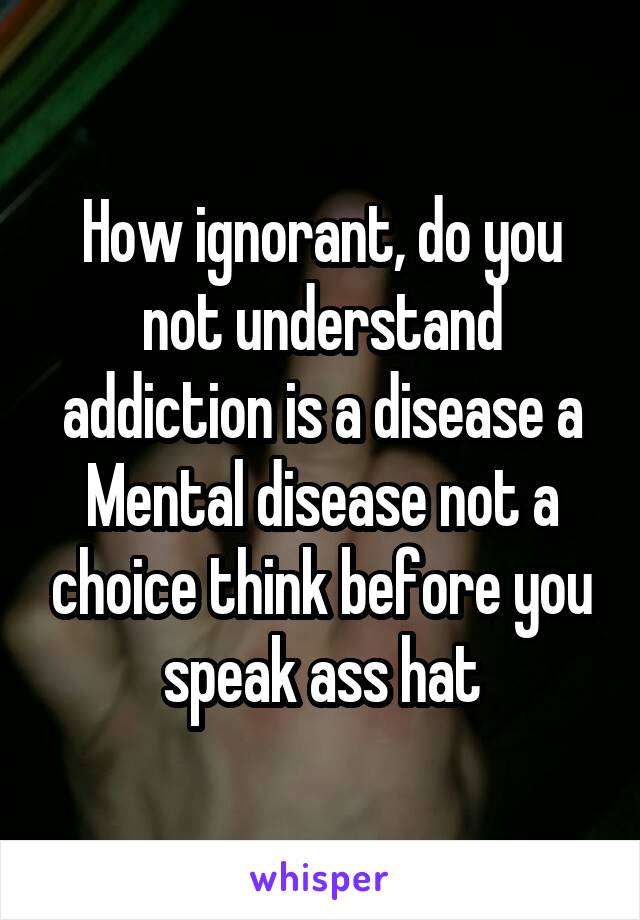 How ignorant, do you not understand addiction is a disease a Mental disease not a choice think before you speak ass hat