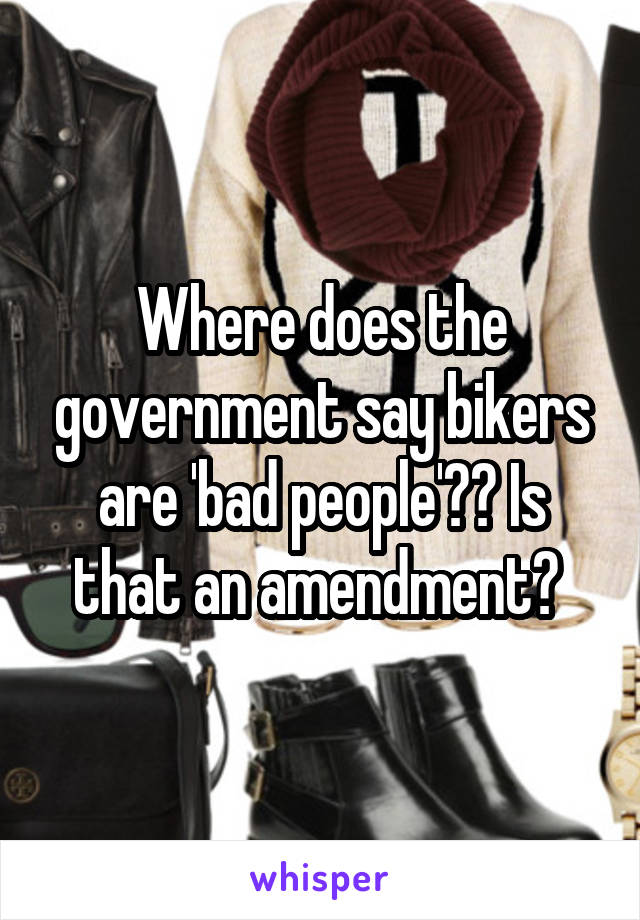 Where does the government say bikers are 'bad people'?? Is that an amendment? 