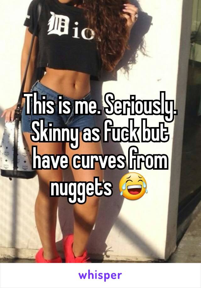 This is me. Seriously. Skinny as fuck but have curves from nuggets 😂