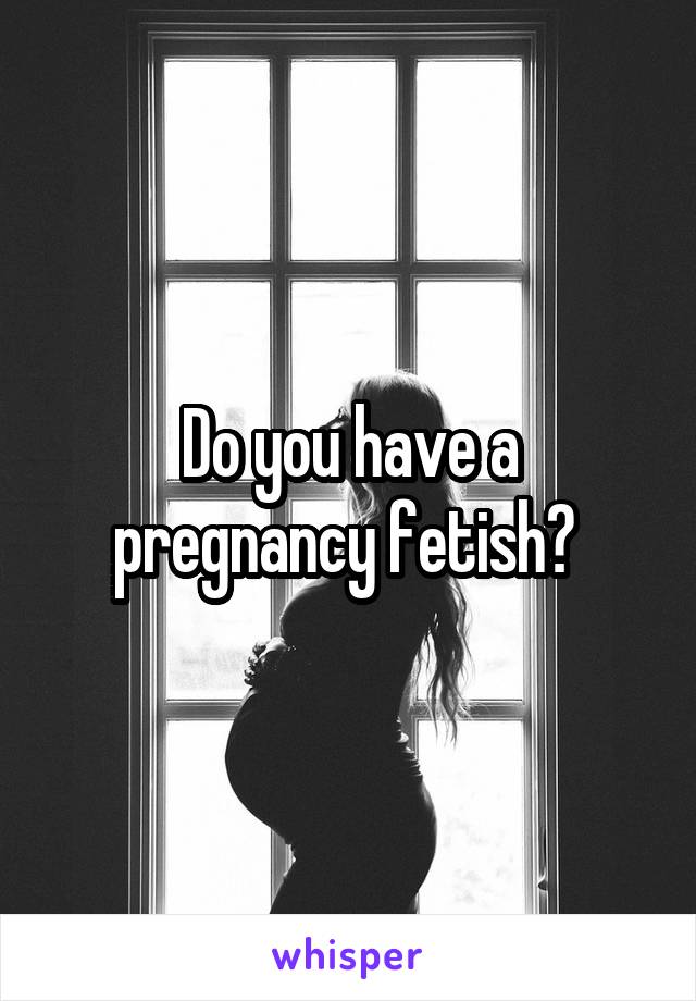 Do you have a pregnancy fetish? 