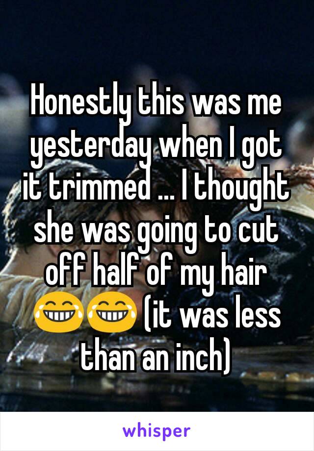 Honestly this was me yesterday when I got it trimmed ... I thought she was going to cut off half of my hair 😂😂 (it was less than an inch)