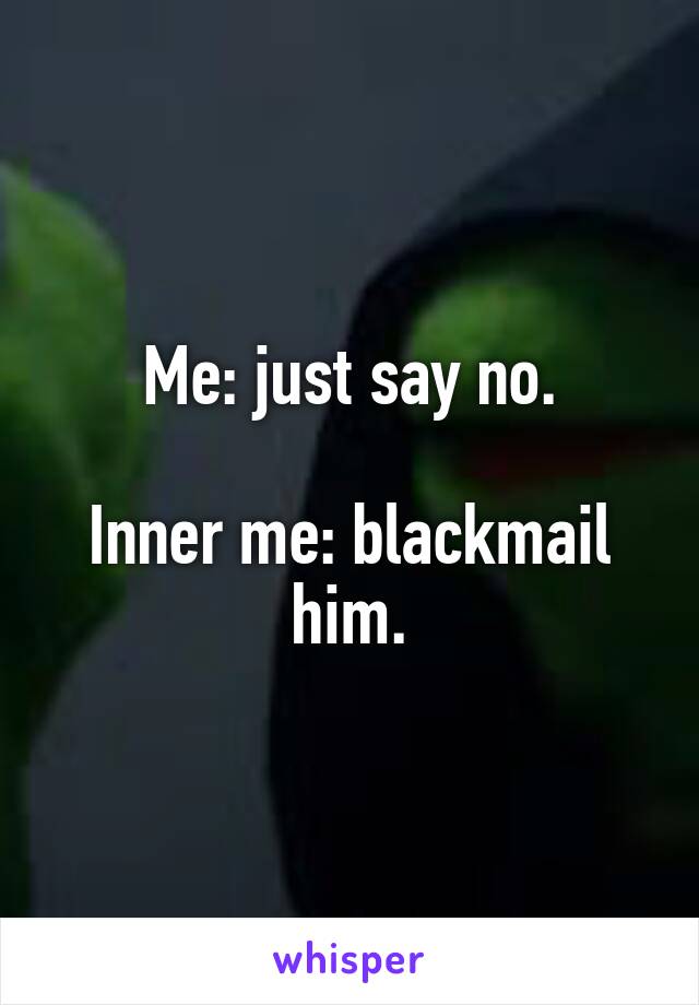 Me: just say no.

Inner me: blackmail him.