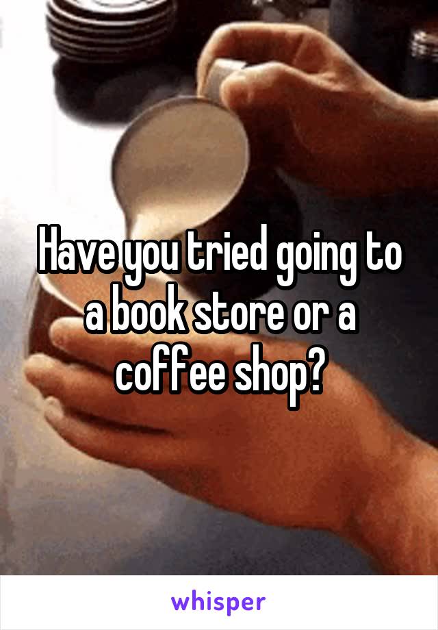 Have you tried going to a book store or a coffee shop?