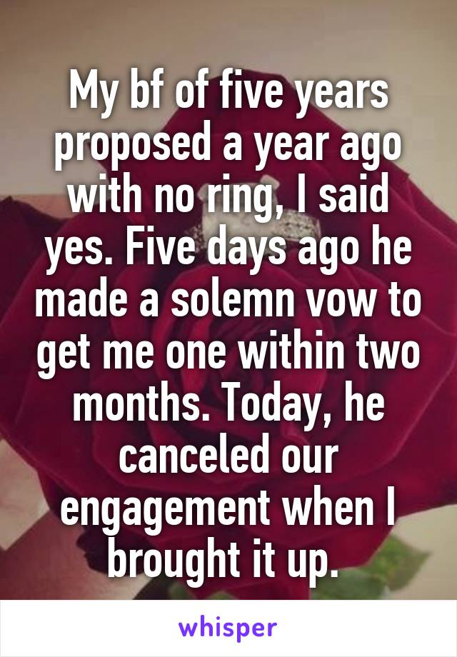My bf of five years proposed a year ago with no ring, I said yes. Five days ago he made a solemn vow to get me one within two months. Today, he canceled our engagement when I brought it up. 