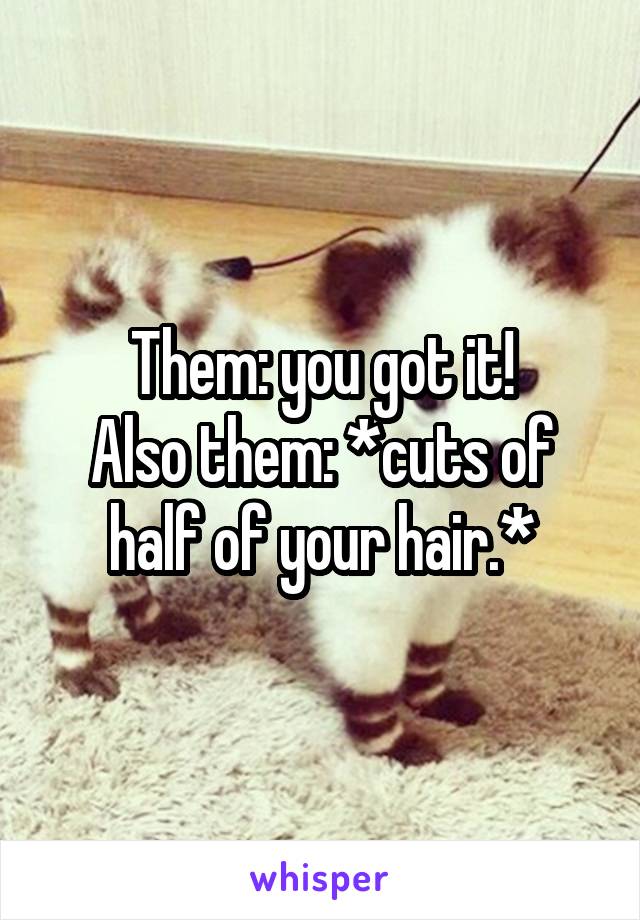 Them: you got it!
Also them: *cuts of half of your hair.*