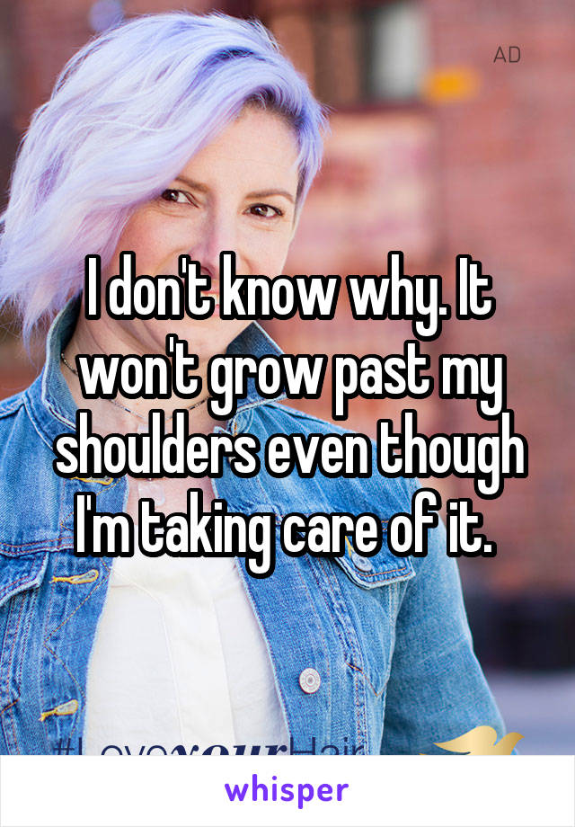 I don't know why. It won't grow past my shoulders even though I'm taking care of it. 