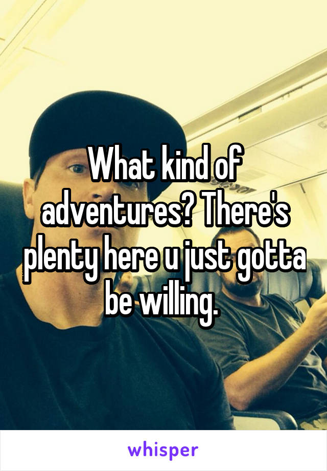 What kind of adventures? There's plenty here u just gotta be willing. 