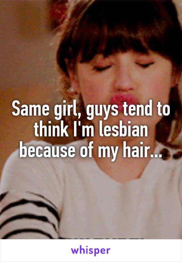 Same girl, guys tend to think I'm lesbian because of my hair...