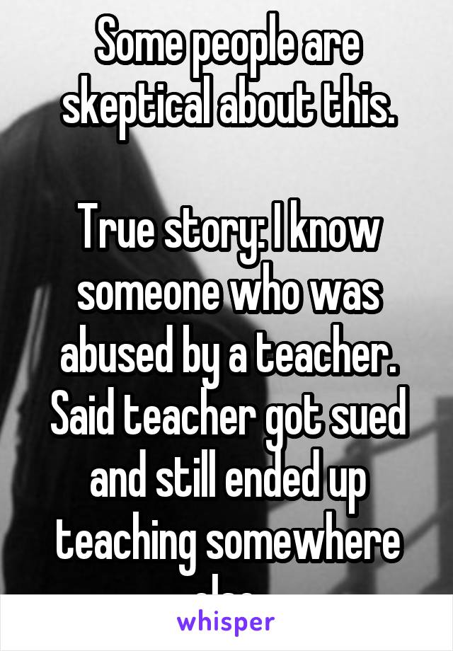 Some people are skeptical about this.

True story: I know someone who was abused by a teacher. Said teacher got sued and still ended up teaching somewhere else.