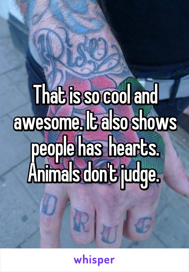 That is so cool and awesome. It also shows people has  hearts. Animals don't judge. 