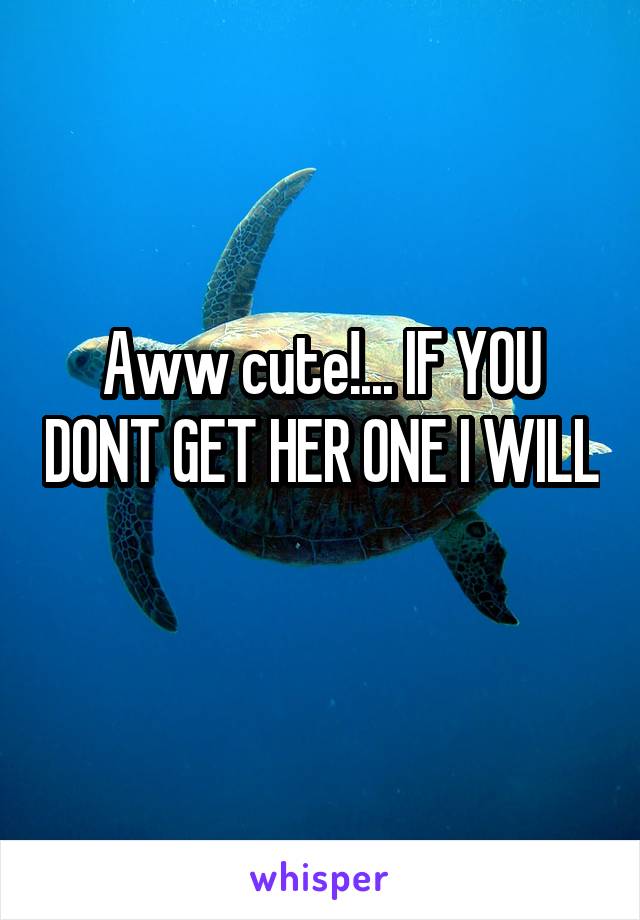 Aww cute!... IF YOU DONT GET HER ONE I WILL 