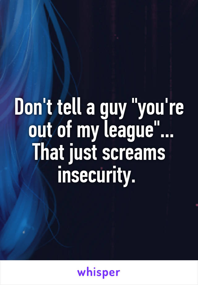 Don't tell a guy "you're  out of my league"... That just screams insecurity. 