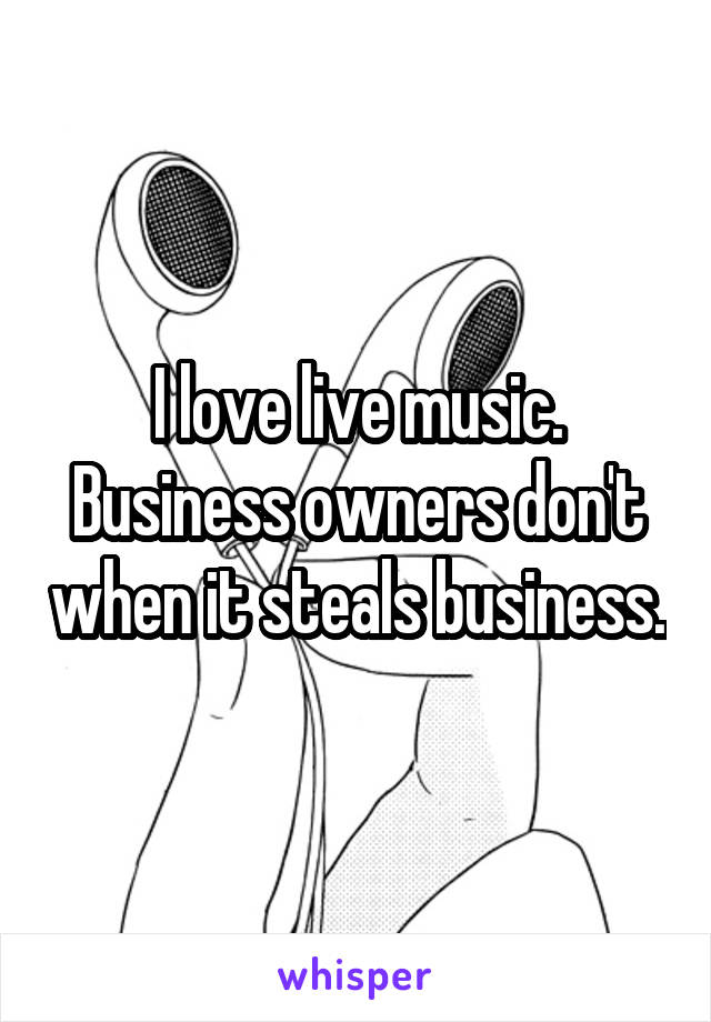 I love live music. Business owners don't when it steals business.