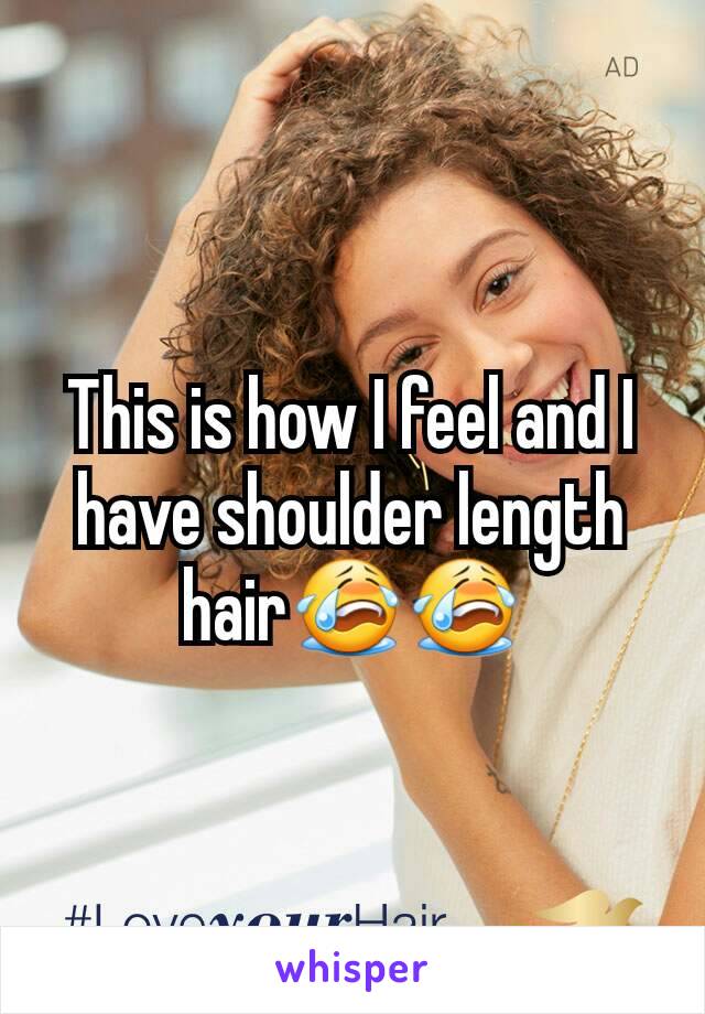 This is how I feel and I have shoulder length hair😭😭