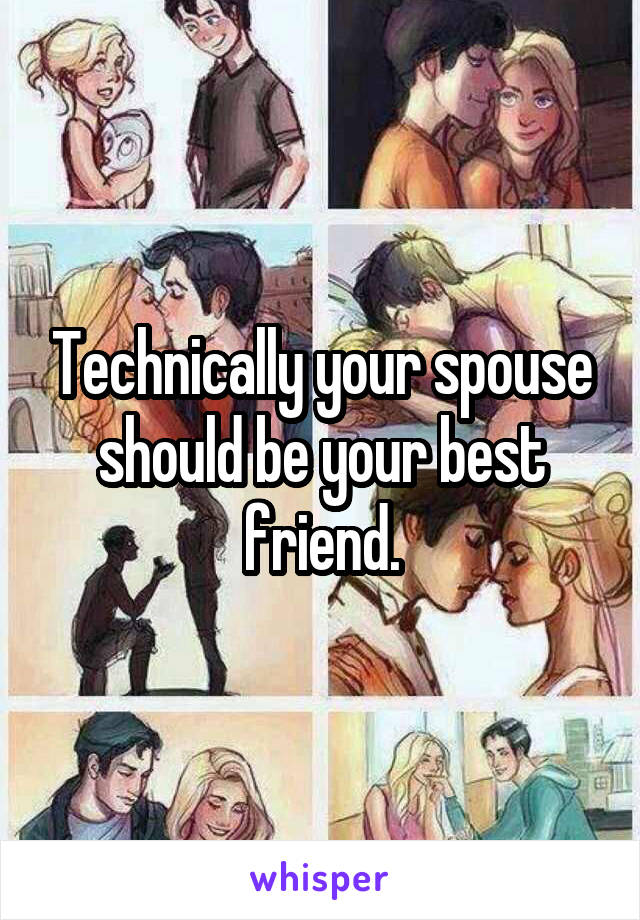Technically your spouse should be your best friend.