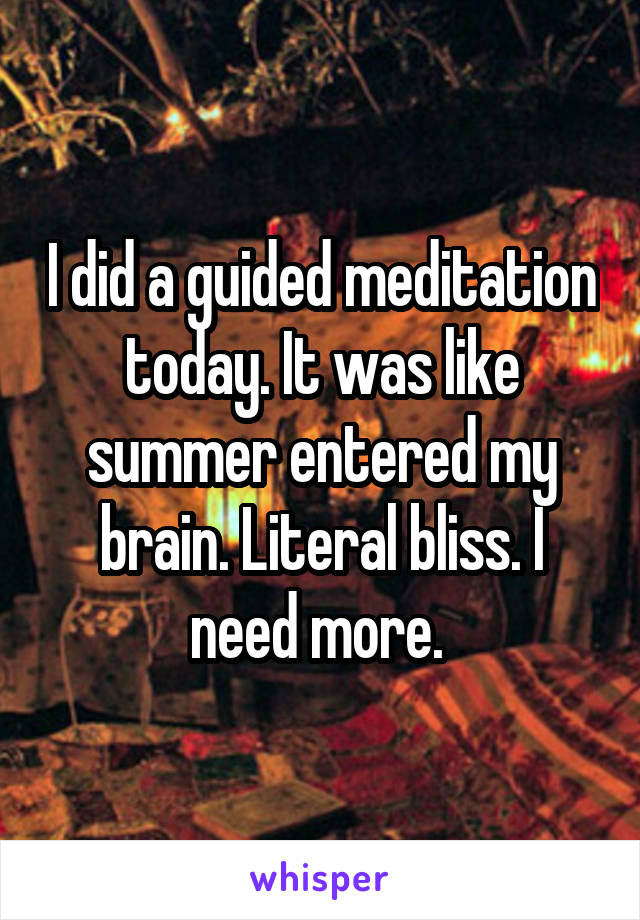 I did a guided meditation today. It was like summer entered my brain. Literal bliss. I need more. 