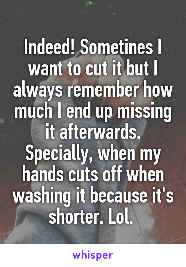Indeed! Sometines I want to cut it but I always remember how much I end up missing it afterwards. Specially, when my hands cuts off when washing it because it's shorter. Lol. 