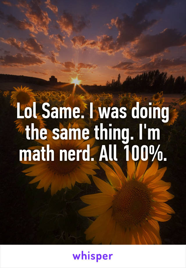 Lol Same. I was doing the same thing. I'm math nerd. All 100%.