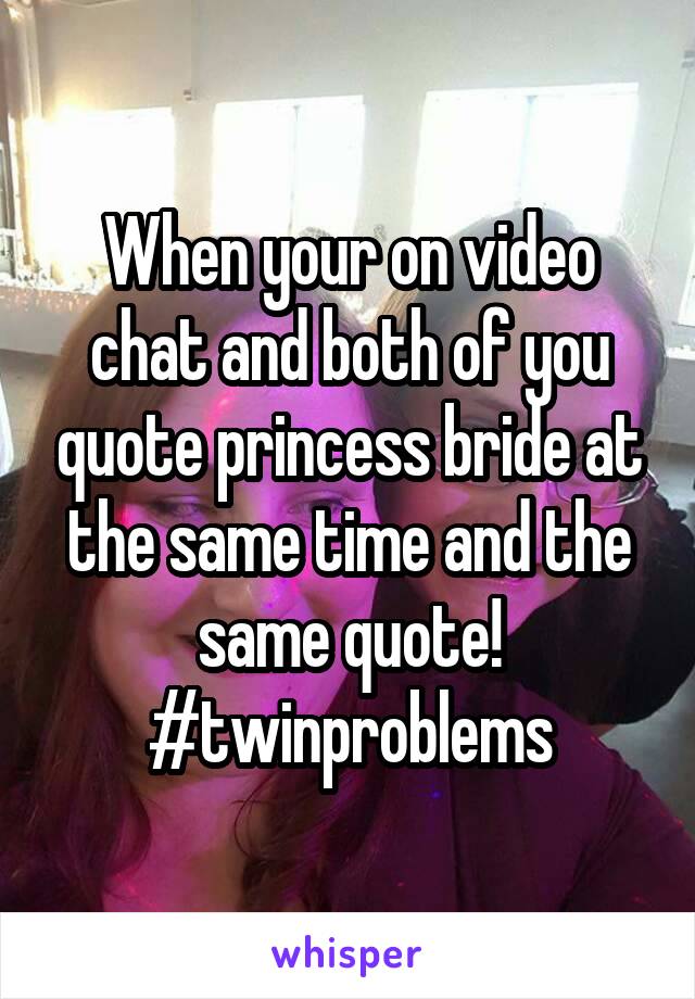 When your on video chat and both of you quote princess bride at the same time and the same quote! #twinproblems