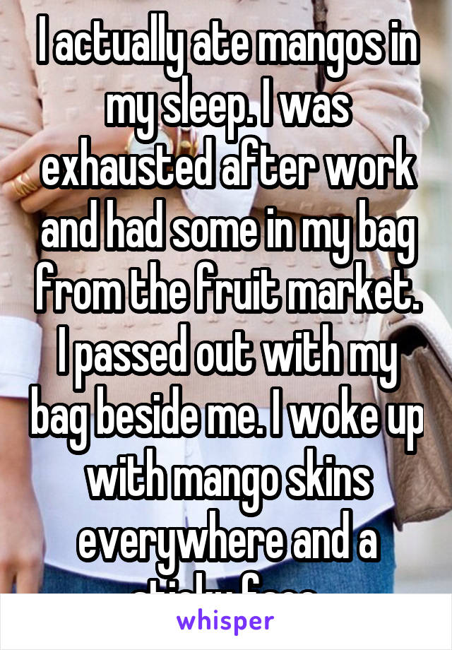I actually ate mangos in my sleep. I was exhausted after work and had some in my bag from the fruit market. I passed out with my bag beside me. I woke up with mango skins everywhere and a sticky face.