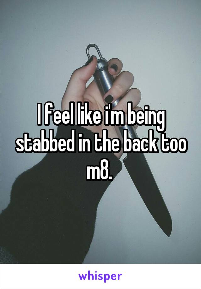 I feel like i'm being stabbed in the back too m8. 