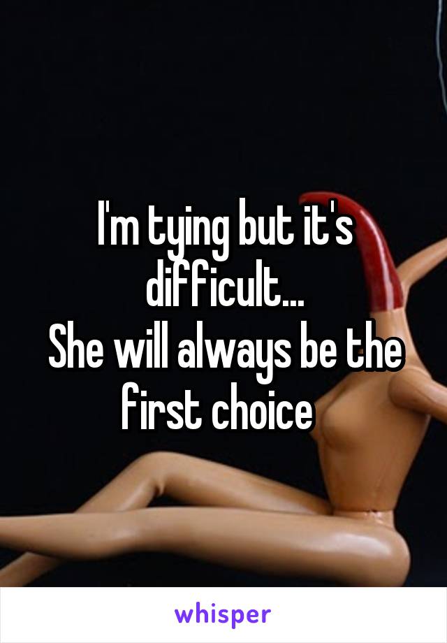 I'm tying but it's difficult...
She will always be the first choice  