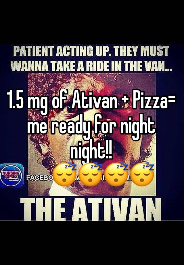 1.5 mg of Ativan + Pizza= me ready for night night!!
      😴😴😴😴
