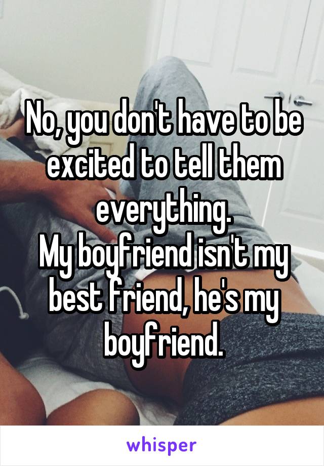 No, you don't have to be excited to tell them everything.
My boyfriend isn't my best friend, he's my boyfriend.