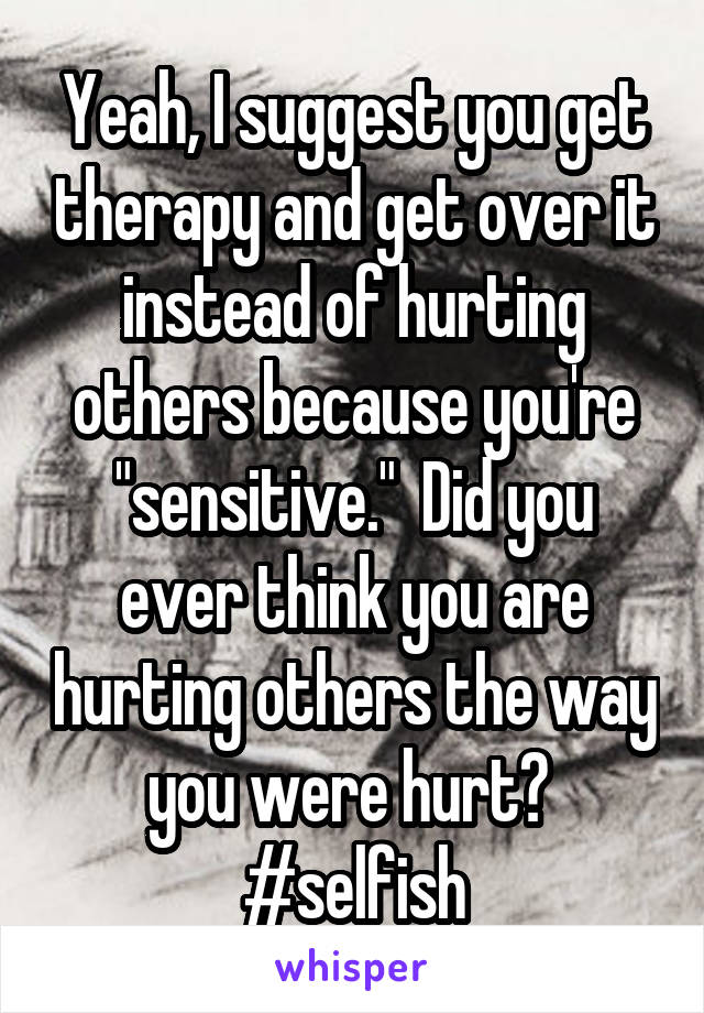 Yeah, I suggest you get therapy and get over it instead of hurting others because you're "sensitive."  Did you ever think you are hurting others the way you were hurt?  #selfish