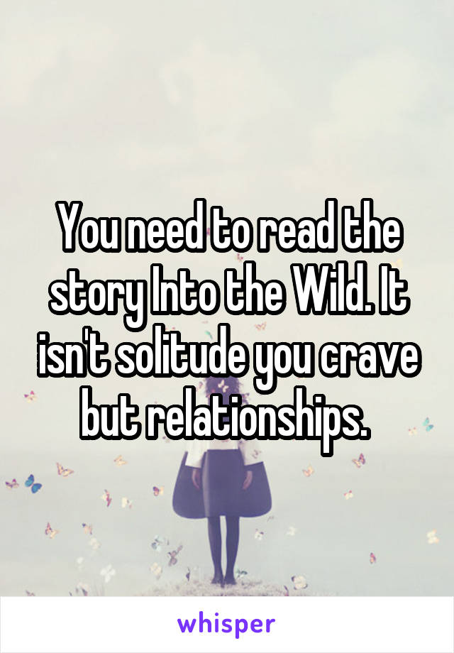 You need to read the story Into the Wild. It isn't solitude you crave but relationships. 