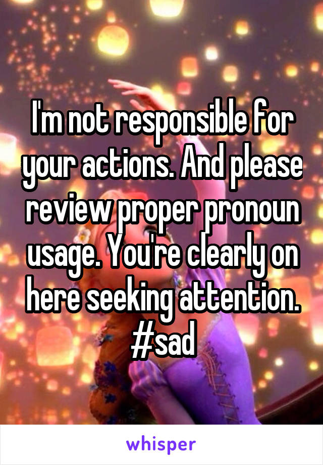 I'm not responsible for your actions. And please review proper pronoun usage. You're clearly on here seeking attention. #sad