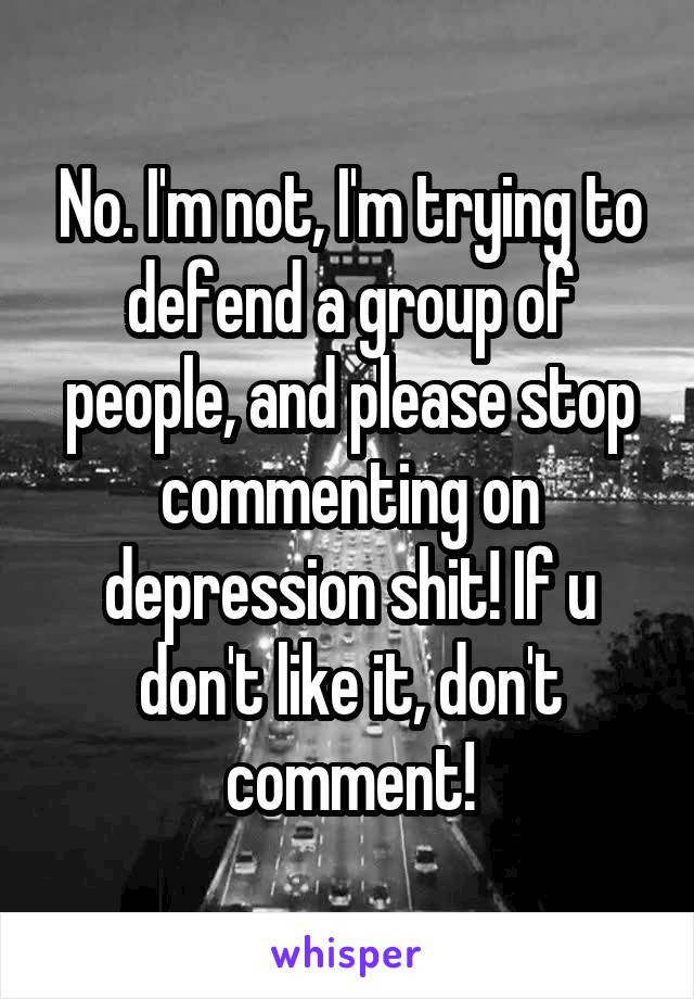 No. I'm not, I'm trying to defend a group of people, and please stop commenting on depression shit! If u don't like it, don't comment!