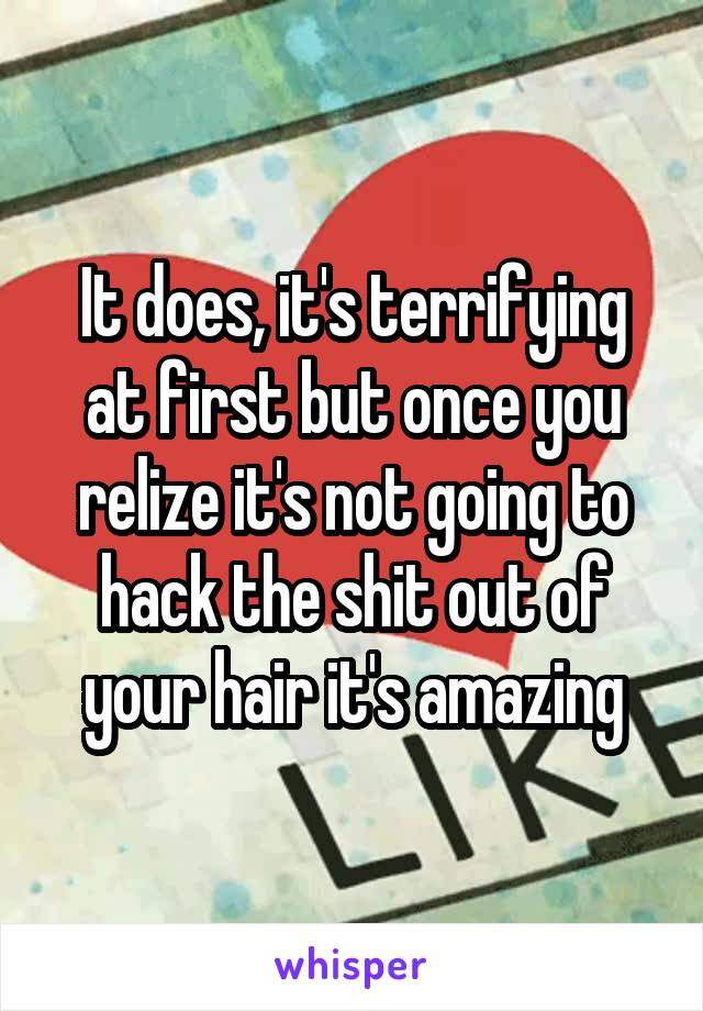 It does, it's terrifying at first but once you relize it's not going to hack the shit out of your hair it's amazing