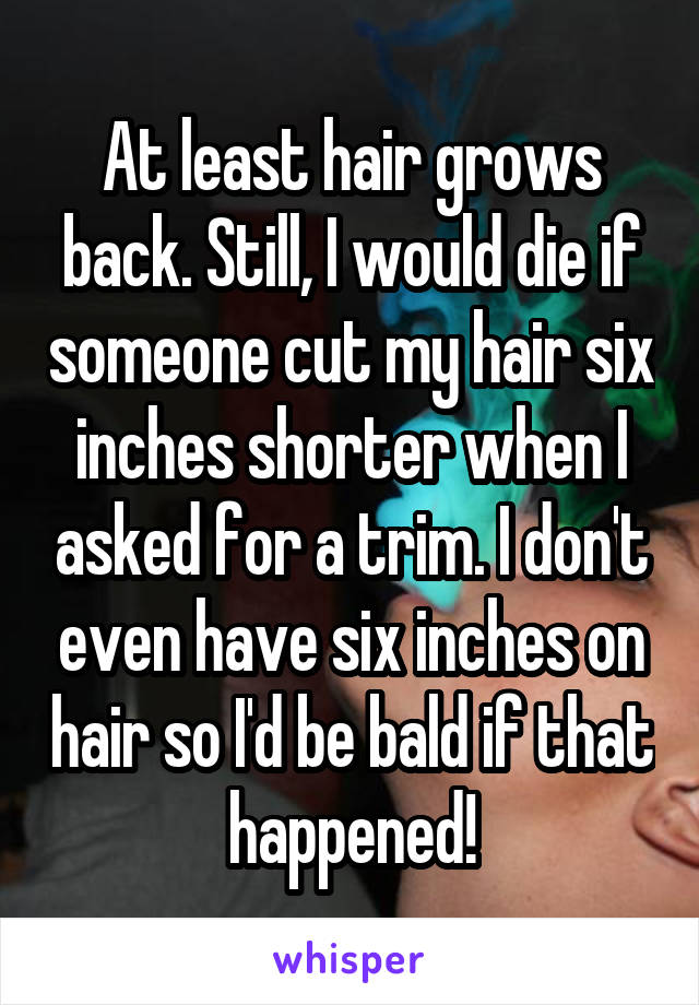 At least hair grows back. Still, I would die if someone cut my hair six inches shorter when I asked for a trim. I don't even have six inches on hair so I'd be bald if that happened!