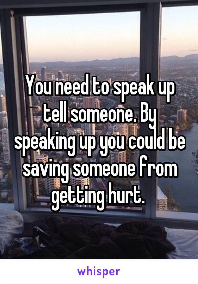 You need to speak up tell someone. By speaking up you could be saving someone from getting hurt. 