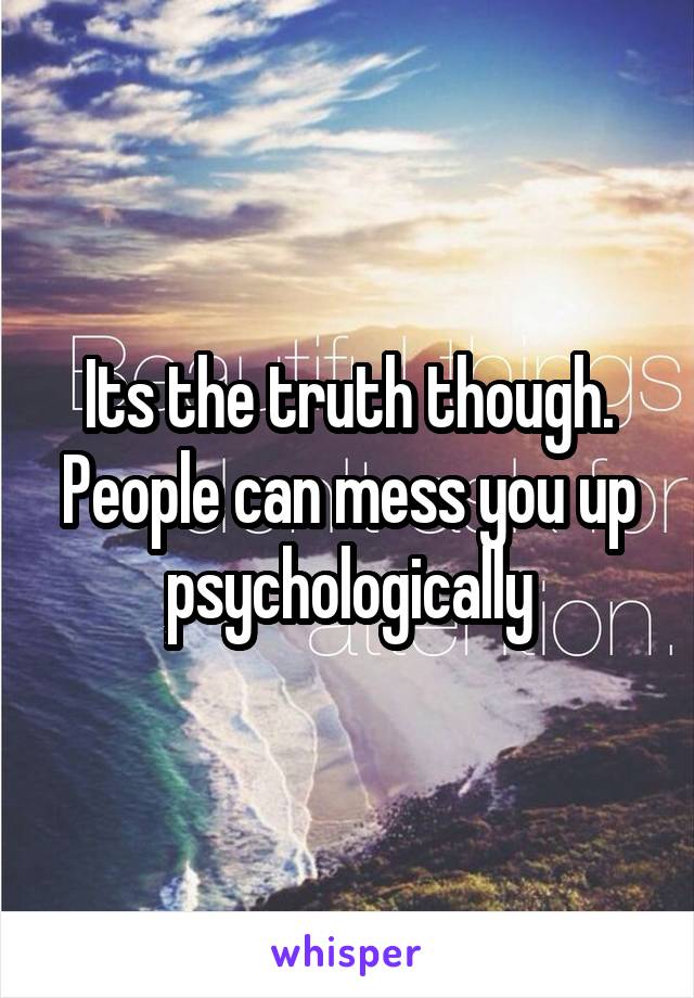 Its the truth though. People can mess you up psychologically