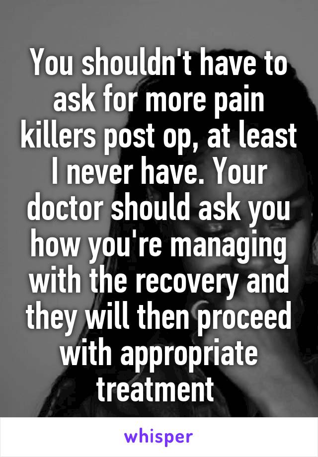 You shouldn't have to ask for more pain killers post op, at least I never have. Your doctor should ask you how you're managing with the recovery and they will then proceed with appropriate treatment 